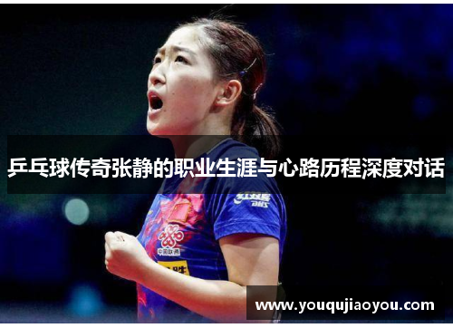 乒乓球传奇张静的职业生涯与心路历程深度对话