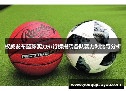 权威发布篮球实力排行榜揭晓各队实力对比与分析