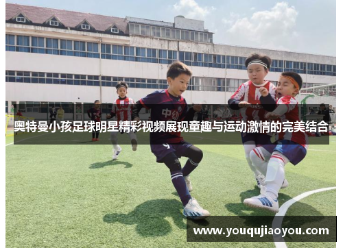 奥特曼小孩足球明星精彩视频展现童趣与运动激情的完美结合