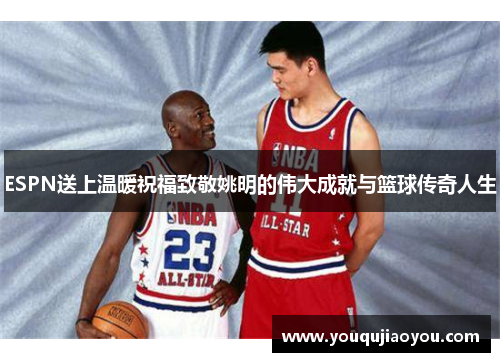 ESPN送上温暖祝福致敬姚明的伟大成就与篮球传奇人生