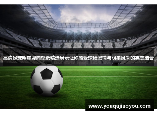 高清足球明星竖向壁纸精选展示让你感受球场激情与明星风采的完美结合