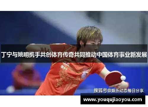 丁宁与姚明携手共创体育传奇共同推动中国体育事业新发展
