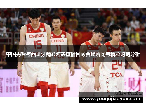 中国男篮与西班牙精彩对决重播回顾赛场瞬间与精彩时刻分析