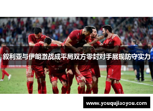 叙利亚与伊朗激战成平局双方零封对手展现防守实力