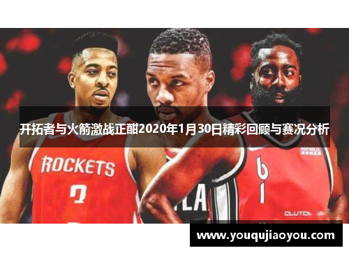 开拓者与火箭激战正酣2020年1月30日精彩回顾与赛况分析