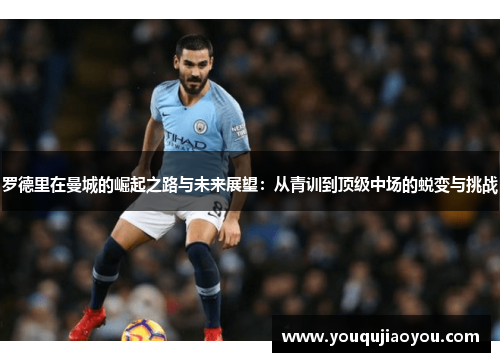 罗德里在曼城的崛起之路与未来展望：从青训到顶级中场的蜕变与挑战