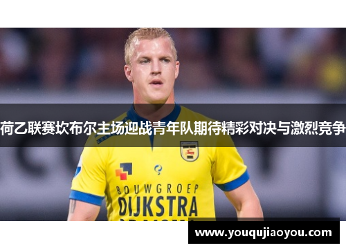 荷乙联赛坎布尔主场迎战青年队期待精彩对决与激烈竞争